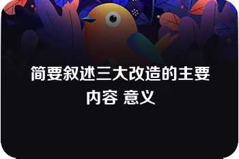 简要叙述三大改造的主要内容 意义