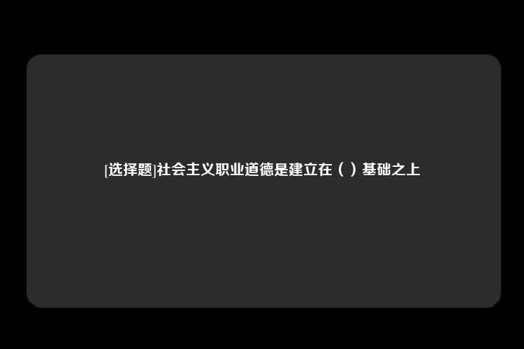 [选择题]社会主义职业道德是建立在（）基础之上