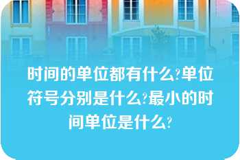 时间的单位都有什么?单位符号分别是什么?最小的时间单位是什么?