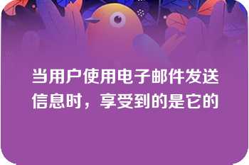 当用户使用电子邮件发送信息时，享受到的是它的