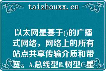 以太网是基于()的广播式网络，网络上的所有站点共享传输介质和带宽。A.总线型B.树型C.星型D.网状以太网是基于()的广播式网络，网络上的所有站点共享传输介质和带宽。A.总线型B.树型C.星型D.网状型