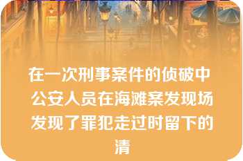 在一次刑事案件的侦破中 公安人员在海滩案发现场发现了罪犯走过时留下的清