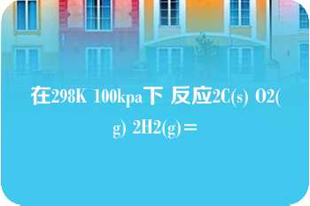 在298K 100kpa下 反应2C(s) O2(g) 2H2(g)=