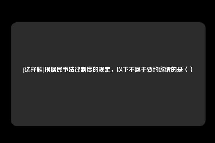 [选择题]根据民事法律制度的规定，以下不属于要约邀请的是（）