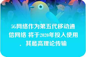 5G网络作为第五代移动通信网络 将于2020年投入使用．其最高理论传输