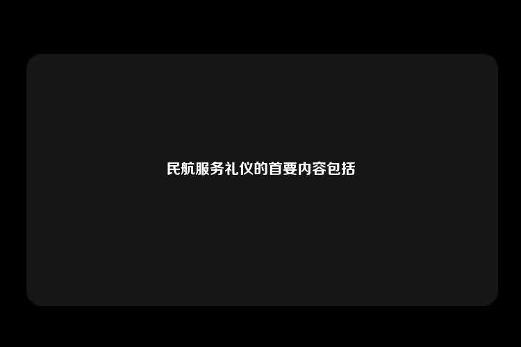 民航服务礼仪的首要内容包括