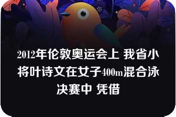 2012年伦敦奥运会上 我省小将叶诗文在女子400m混合泳决赛中 凭借