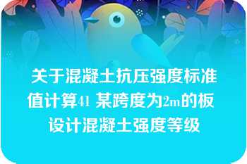 关于混凝土抗压强度标准值计算41 某跨度为2m的板 设计混凝土强度等级