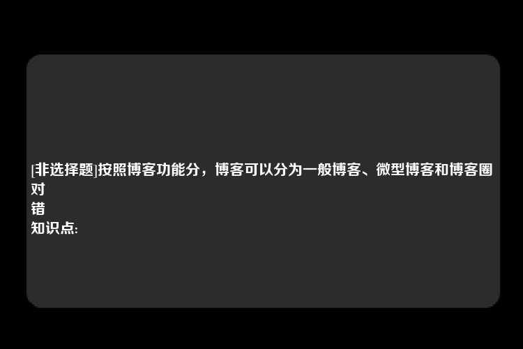 [非选择题]按照博客功能分，博客可以分为一般博客、微型博客和博客圈
对
错
知识点: