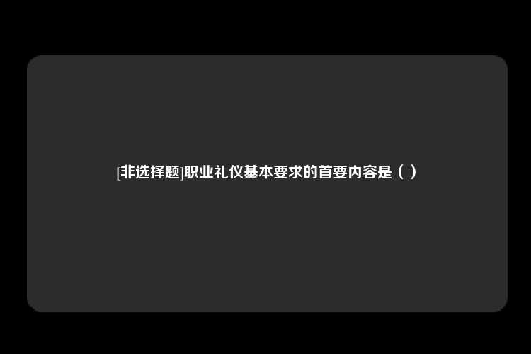 [非选择题]职业礼仪基本要求的首要内容是（）