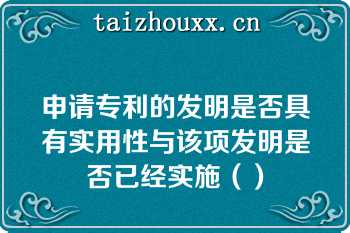 申请专利的发明是否具有实用性与该项发明是否已经实施（）