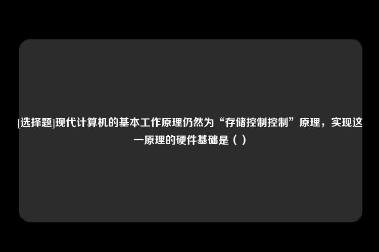 [选择题]现代计算机的基本工作原理仍然为“存储控制控制”原理，实现这一原理的硬件基础是（）