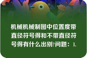 机械机械制图中位置度带直径符号得和不带直径符号得有什么出别?问题：1.