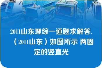 2011山东理综一道题求解答.（2011山东）如图所示 两固定的竖直光