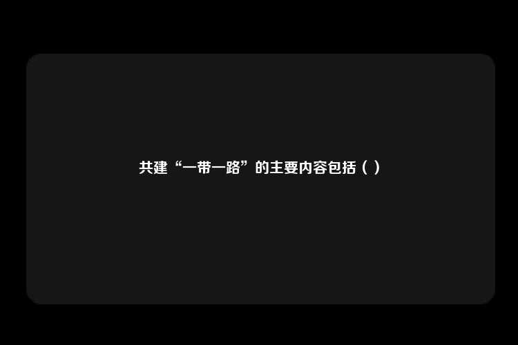 共建“一带一路”的主要内容包括（）