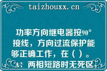 功率方向继电器按90°接线，方向过流保护能够正确工作，在（）。   A：两相短路时无死区，三相短路时有死区，但死区很短；  B：无死区；  C：三相短路时无死区，两相短路时有死区，死区很短；  D：都有死区，但都很短。  