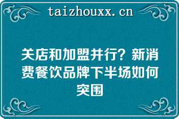 关店和加盟并行？新消费餐饮品牌下半场如何突围