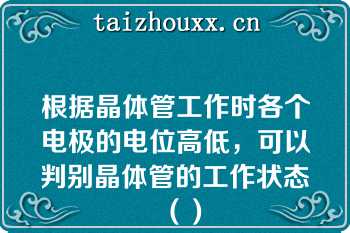 根据晶体管工作时各个电极的电位高低，可以判别晶体管的工作状态	（）