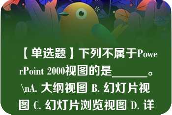 【单选题】下列不属于PowerPoint 2000视图的是______。\nA. 大纲视图 B. 幻灯片视图 C. 幻灯片浏览视图 D. 详细资料视图\n