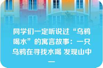 同学们一定听说过“乌鸦喝水”的寓言故事：一只乌鸦在寻找水喝 发现山中一