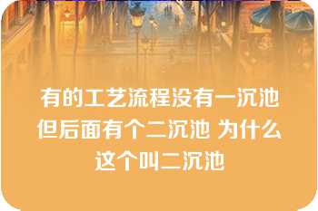 有的工艺流程没有一沉池但后面有个二沉池 为什么这个叫二沉池