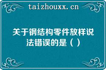 关于钢结构零件放样说法错误的是（）