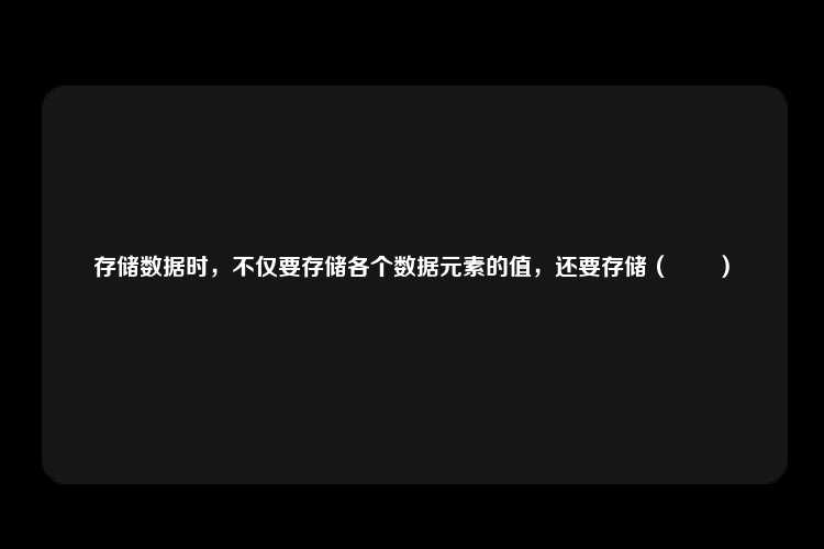 存储数据时，不仅要存储各个数据元素的值，还要存储（　　）