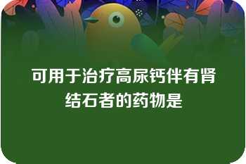 可用于治疗高尿钙伴有肾结石者的药物是