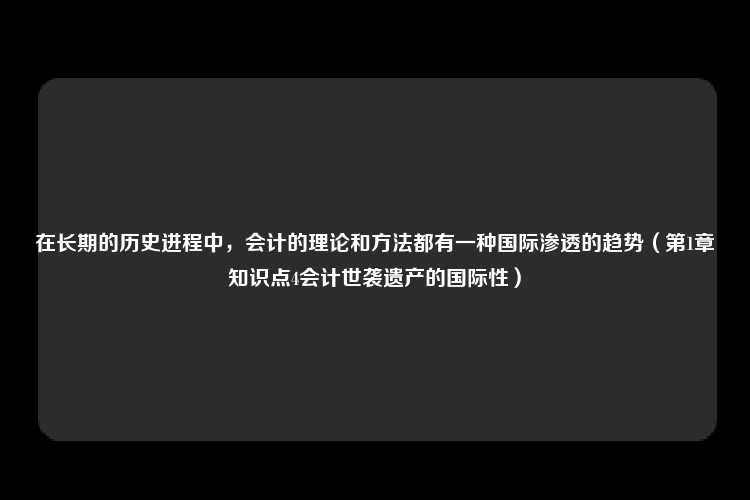 在长期的历史进程中，会计的理论和方法都有一种国际渗透的趋势（第1章知识点4会计世袭遗产的国际性）