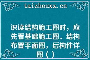 识读结构施工图时，应先看基础施工图、结构布置平面图，后构件详图（）