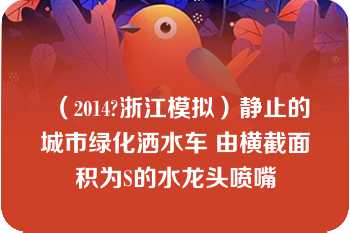 （2014?浙江模拟）静止的城市绿化洒水车 由横截面积为S的水龙头喷嘴