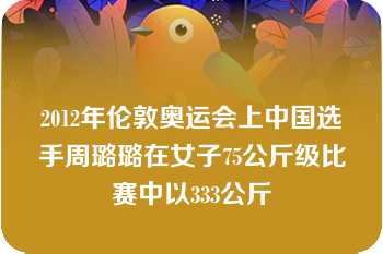 2012年伦敦奥运会上中国选手周璐璐在女子75公斤级比赛中以333公斤