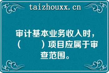 审计基本业务收入时，（　　）项目应属于审查范围。