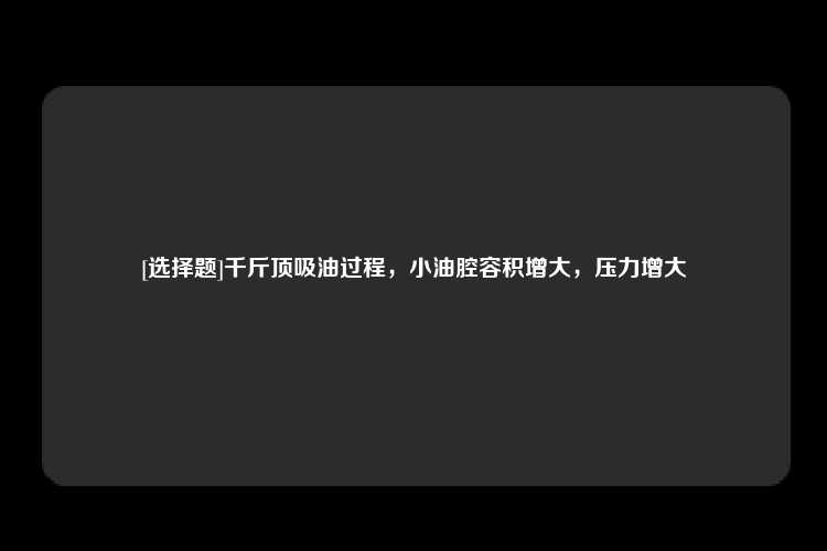 [选择题]千斤顶吸油过程，小油腔容积增大，压力增大