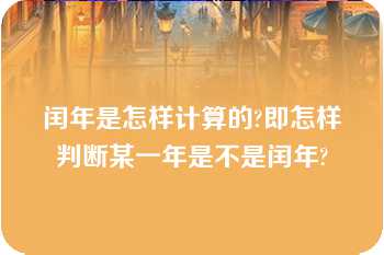 闰年是怎样计算的?即怎样判断某一年是不是闰年?