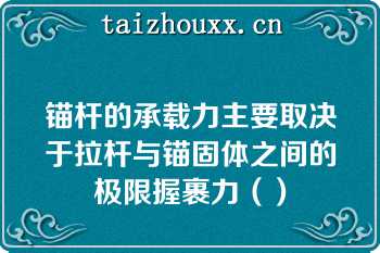 锚杆的承载力主要取决于拉杆与锚固体之间的极限握裹力（）