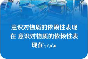 意识对物质的依赖性表现在 意识对物质的依赖性表现在\n\n\n