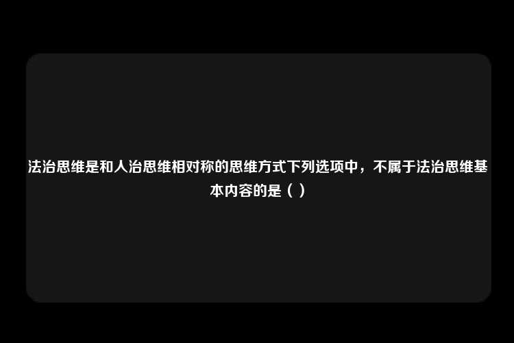 法治思维是和人治思维相对称的思维方式下列选项中，不属于法治思维基本内容的是（）