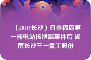 （2011?长沙）日本福岛第一核电站核泄漏事件后 湖南长沙三一重工股份