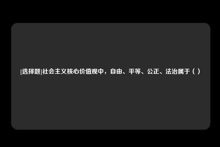 [选择题]社会主义核心价值观中，自由、平等、公正、法治属于（）