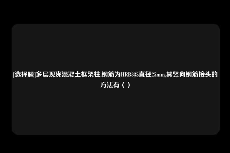 [选择题]多层现浇混凝土框架柱,钢筋为HRB335直径25mm,其竖向钢筋接头的方法有（）