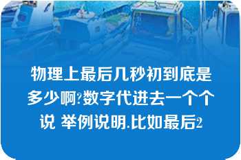 物理上最后几秒初到底是多少啊?数字代进去一个个说 举例说明.比如最后2