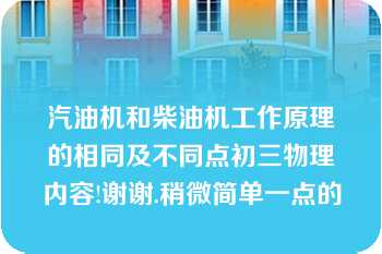 汽油机和柴油机工作原理的相同及不同点初三物理内容!谢谢.稍微简单一点的