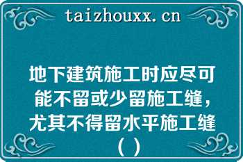 地下建筑施工时应尽可能不留或少留施工缝，尤其不得留水平施工缝（）