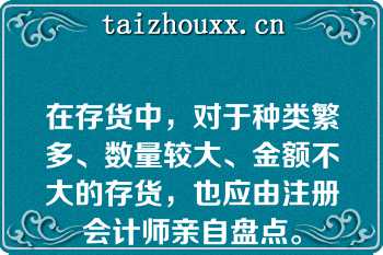 在存货中，对于种类繁多、数量较大、金额不大的存货，也应由注册会计师亲自盘点。