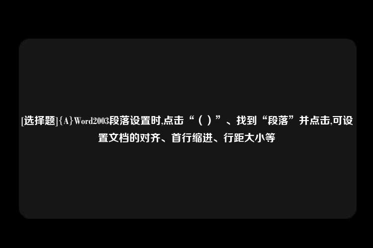 [选择题]{A}Word2003段落设置时,点击“（）”、找到“段落”并点击,可设置文档的对齐、首行缩进、行距大小等