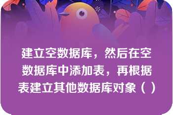 建立空数据库，然后在空数据库中添加表，再根据表建立其他数据库对象（）