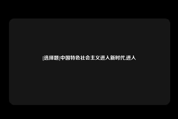 [选择题]中国特色社会主义进入新时代,进入