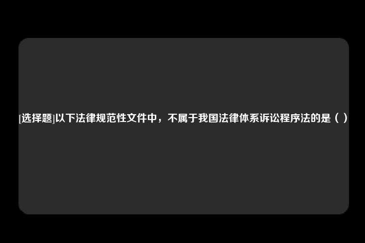 [选择题]以下法律规范性文件中，不属于我国法律体系诉讼程序法的是（）