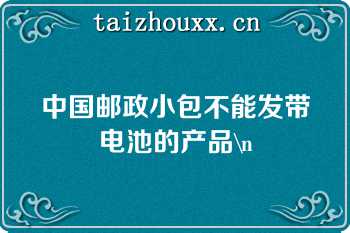 中国邮政小包不能发带电池的产品\n